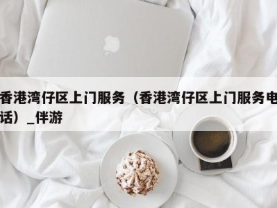 香港湾仔区上门服务(香港湾仔区上门服务电话)_伴游