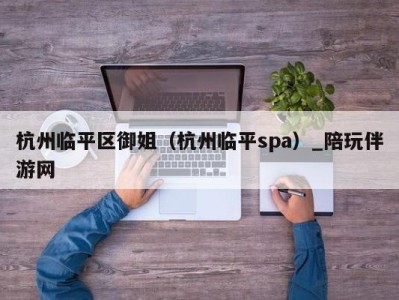 杭州临平区御姐(杭州临平spa)_陪玩伴游网