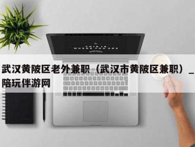 武汉黄陂区老外兼职(武汉市黄陂区兼职)_陪玩伴游网