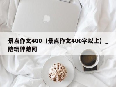 景点作文400(景点作文400字以上)_陪玩伴游网