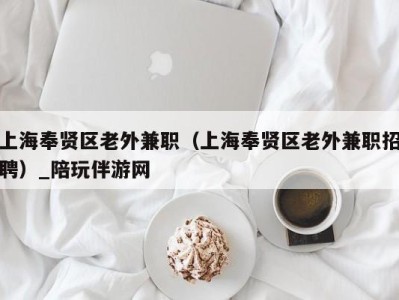 上海奉贤区老外兼职(上海奉贤区老外兼职招聘)_陪玩伴游网