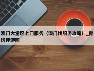 澳门大堂区上门服务(澳门找服务攻略)_陪玩伴游网