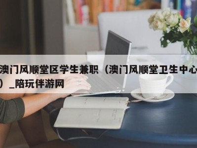 澳门风顺堂区学生兼职(澳门风顺堂卫生中心)_陪玩伴游网