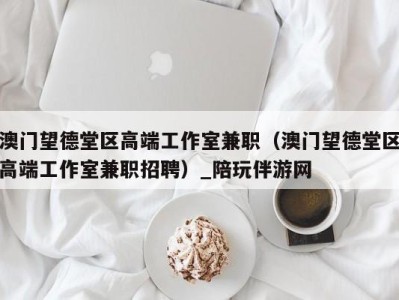 澳门望德堂区高端工作室兼职(澳门望德堂区高端工作室兼职招聘)_陪玩伴游网