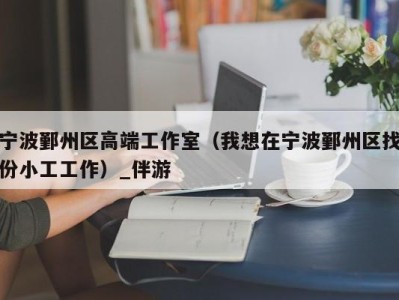 宁波鄞州区高端工作室(我想在宁波鄞州区找份小工工作)_伴游