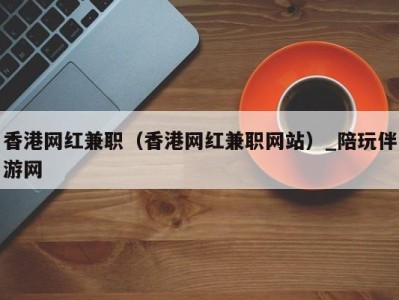 香港网红兼职(香港网红兼职网站)_陪玩伴游网