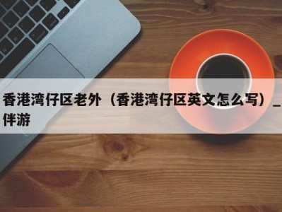 香港湾仔区老外(香港湾仔区英文怎么写)_伴游