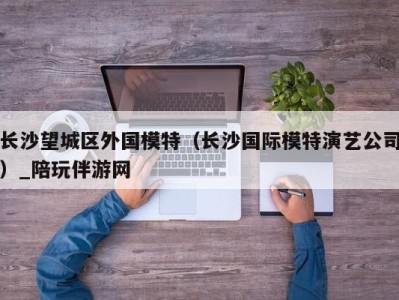长沙望城区外国模特(长沙国际模特演艺公司)_陪玩伴游网