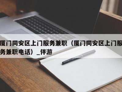 厦门同安区上门服务兼职(厦门同安区上门服务兼职电话)_伴游