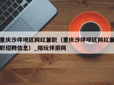 重庆沙坪坝区网红兼职(重庆沙坪坝区网红兼职招聘信息)_陪玩伴游网