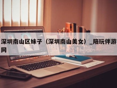 深圳南山区妹子(深圳南山美女)_陪玩伴游网
