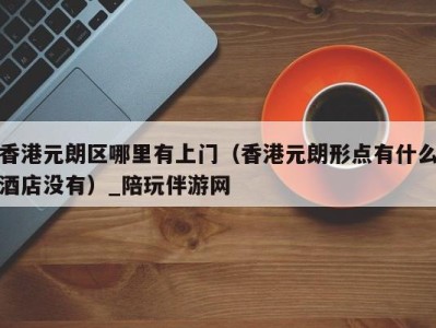 香港元朗区哪里有上门(香港元朗形点有什么酒店没有)_陪玩伴游网