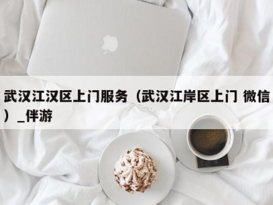 武汉江汉区上门服务(武汉江岸区上门 微信)_伴游