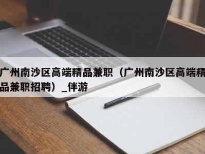 广州南沙区高端精品兼职(广州南沙区高端精品兼职招聘)_伴游