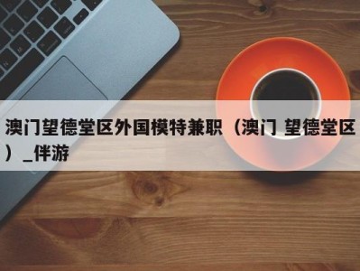澳门望德堂区外国模特兼职(澳门 望德堂区)_伴游