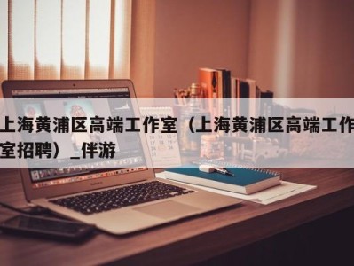 上海黄浦区高端工作室(上海黄浦区高端工作室招聘)_伴游