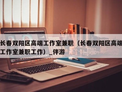 长春双阳区高端工作室兼职(长春双阳区高端工作室兼职工作)_伴游