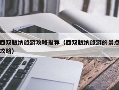 西双版纳旅游攻略推荐(西双版纳旅游的景点攻略)
