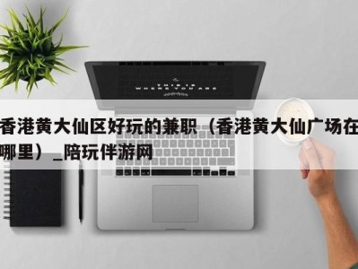 香港黄大仙区好玩的兼职(香港黄大仙广场在哪里)_陪玩伴游网