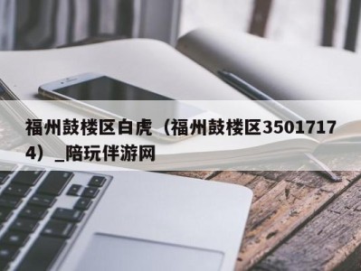 福州鼓楼区白虎(福州鼓楼区35017174)_陪玩伴游网