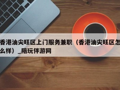 香港油尖旺区上门服务兼职(香港油尖旺区怎么样)_陪玩伴游网