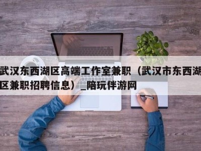 武汉东西湖区高端工作室兼职(武汉市东西湖区兼职招聘信息)_陪玩伴游网