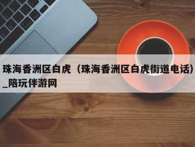 珠海香洲区白虎(珠海香洲区白虎街道电话)_陪玩伴游网