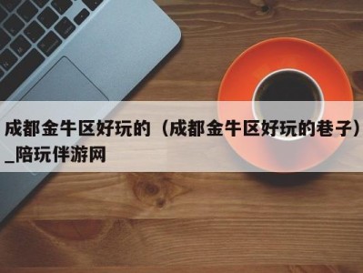 成都金牛区好玩的(成都金牛区好玩的巷子)_陪玩伴游网