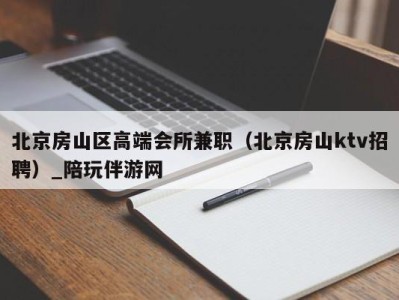 北京房山区高端会所兼职(北京房山ktv招聘)_陪玩伴游网