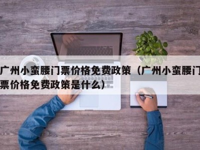 广州小蛮腰门票价格免费政策(广州小蛮腰门票价格免费政策是什么)