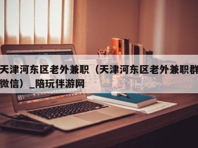 天津河东区老外兼职(天津河东区老外兼职群微信)_陪玩伴游网