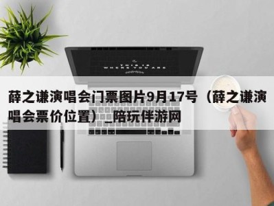 薛之谦演唱会门票图片9月17号(薛之谦演唱会票价位置)_陪玩伴游网