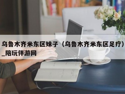 乌鲁木齐米东区妹子(乌鲁木齐米东区足疗)_陪玩伴游网
